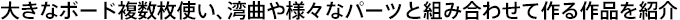 �傫�ȃ{�[�h�������g���A�p�Ȃ�l�X�ȃp�[�c�Ƒg�ݍ��킹�č���i���Љ�